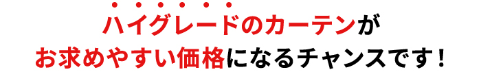 ハイグレードカーテンがお求めやすい価格になるチャンスです！