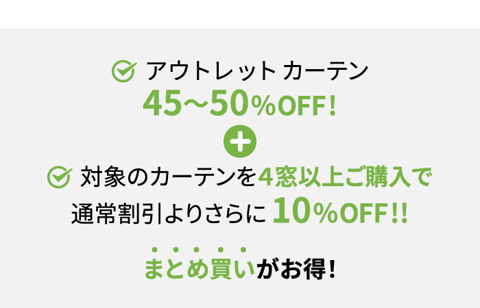 アウトレットカーテン45〜50％OFF! 対象のカーテンを４窓以上ご購入で通常割引よりさらに10％OFF!!まとめ買いがお得！