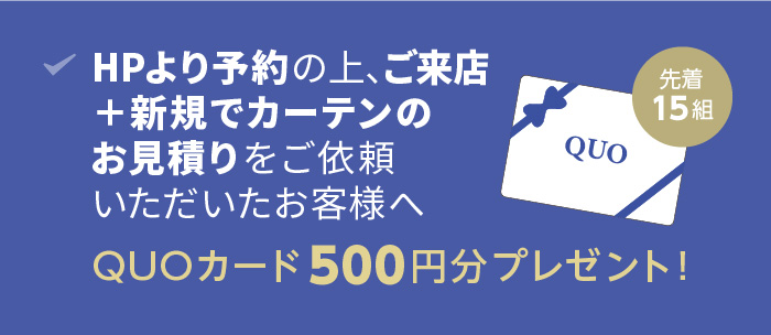 HPより予約の上、ご来店+新規でカーテンのお見積りをご依頼いただいたお客様へ 500円分のQUOカードプレゼント!